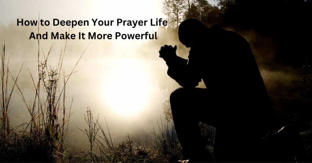 How to Deepen Your Prayer Life And Make It More Powerful